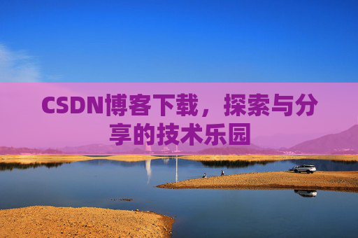 CSDN博客下载,探索与分享的技术乐园 CSDN博客下载,探索与分享的技术乐园