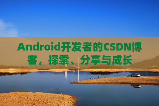 Android开发者的CSDN博客,探索、分享与成长